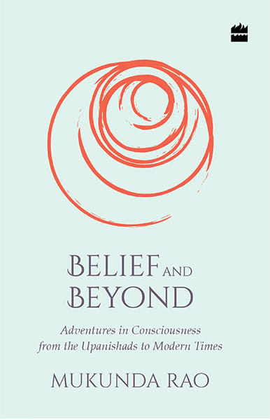 Belief and Beyond: Adventures in Consciousness from the Upanishads toModern Times