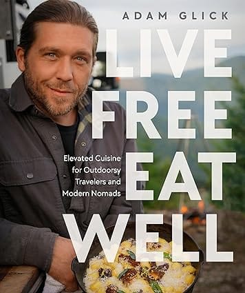 Live Free, Eat Well Elevated Cuisine For Outdoorsy Travelers And Modern Nomads A Cookbook