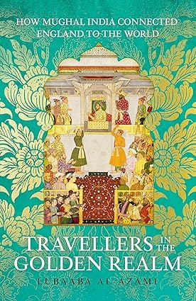 Travellers In The Golden Realm How Mughal India Connected England To The World