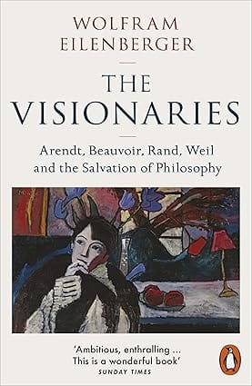 The Visionaries Arendt, Beauvoir, Rand, Weil And The Salvation Of Philosophy