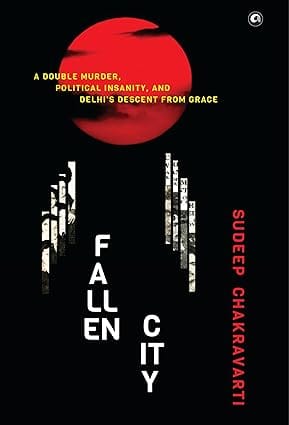 Fallen City A Double Murder, Political Insanity, And Delhi�s Descent From Grace