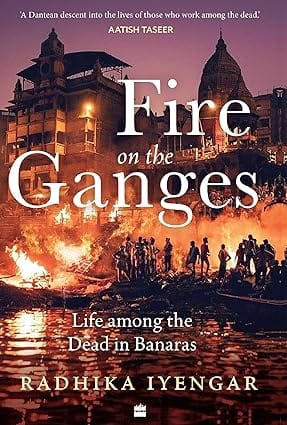 Fire On The Ganges Life Among The Dead In Banaras