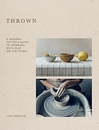 Thrown A Modern Potters Guide To Working With Clay On The Wheel