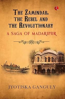 The Zamindar The Rebel And The Revolutionary A Saga Of Madaripur