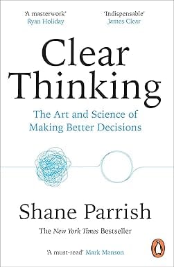 Clear Thinking The Art And Science Of Making Better Decisions