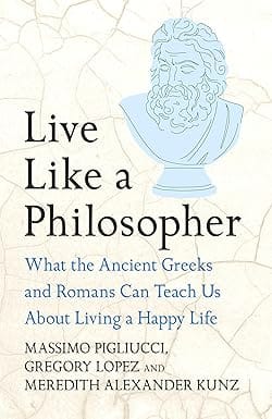 Live Like A Philosopher What The Ancient Greeks And Romans Can Teach Us About Living A Happy Life