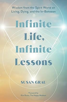 Infinite Life, Infinite Lessons Wisdom From The Spirit World On Living, Dying, And The In-between